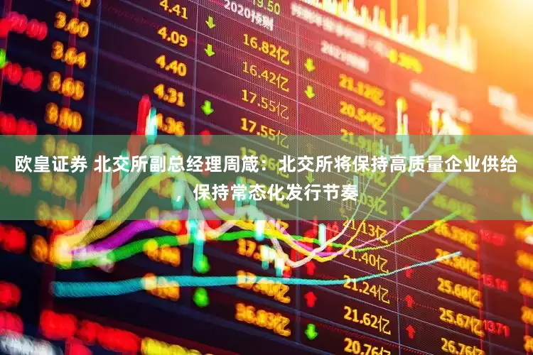 欧皇证券 北交所副总经理周箴：北交所将保持高质量企业供给，保持常态化发行节奏