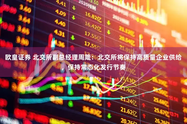 欧皇证券 北交所副总经理周箴：北交所将保持高质量企业供给，保持常态化发行节奏