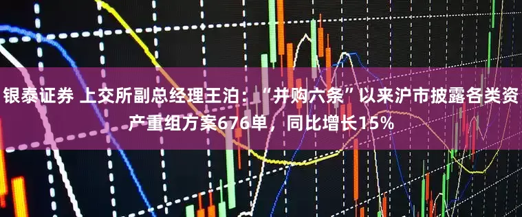 银泰证券 上交所副总经理王泊：“并购六条”以来沪市披露各类资产重组方案676单，同比增长15%
