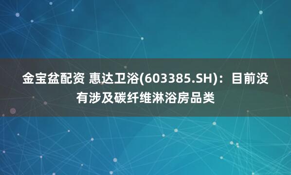 金宝盆配资 惠达卫浴(603385.SH)：目前没有涉及碳纤维淋浴房品类