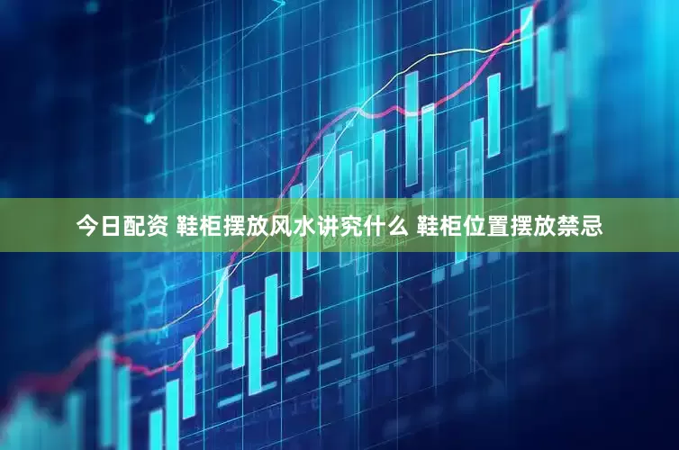 今日配资 鞋柜摆放风水讲究什么 鞋柜位置摆放禁忌