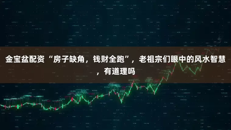 金宝盆配资 “房子缺角，钱财全跑”，老祖宗们眼中的风水智慧，有道理吗