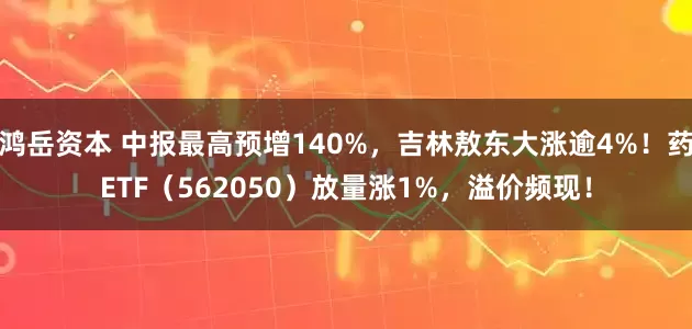 鸿岳资本 中报最高预增140%，吉林敖东大涨逾4%！药ETF（562050）放量涨1%，溢价频现！