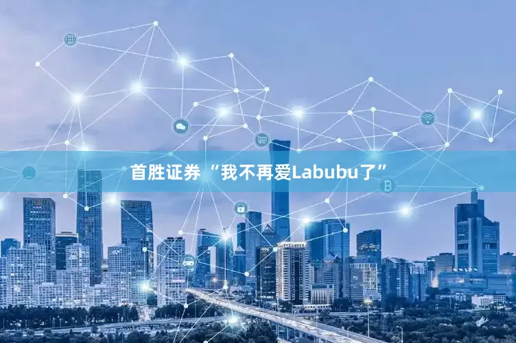 首胜证券 “我不再爱Labubu了”