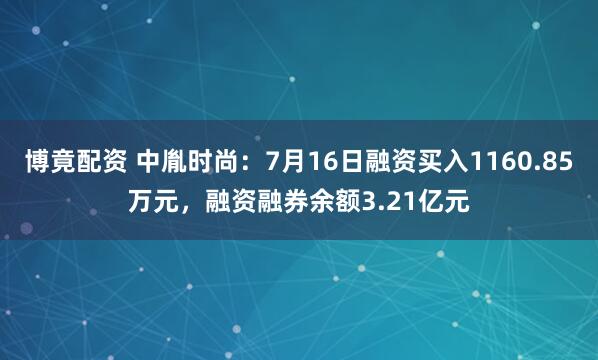 博竟配资 中胤时尚：7月16日融资买入1160.85万元，融资融券余额3.21亿元