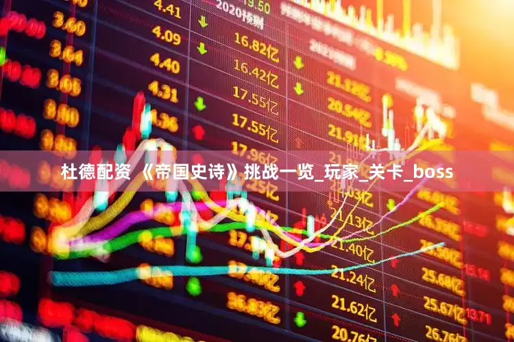 杜德配资 《帝国史诗》挑战一览_玩家_关卡_boss