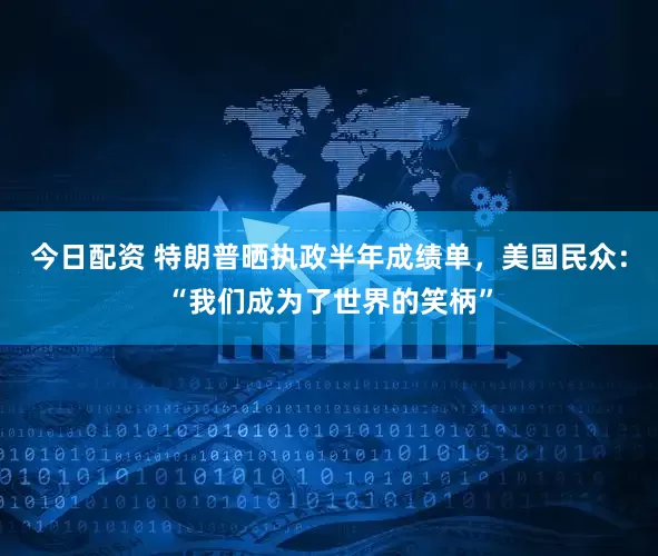 今日配资 特朗普晒执政半年成绩单，美国民众：“我们成为了世界的笑柄”