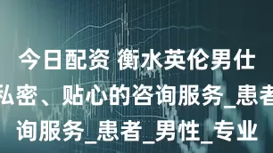 今日配资 衡水英伦男仕医院提供私密、贴心的咨询服务_患者_男性_专业