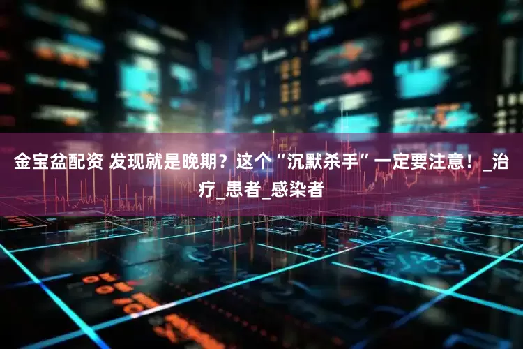 金宝盆配资 发现就是晚期？这个“沉默杀手”一定要注意！_治疗_患者_感染者