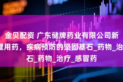 金贝配资 广东储牌药业有限公司新曲线：合理用药，疾病预防的坚固基石_药物_治疗_感冒药