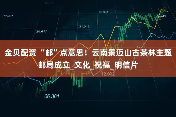 金贝配资 “邮”点意思！云南景迈山古茶林主题邮局成立_文化_祝福_明信片