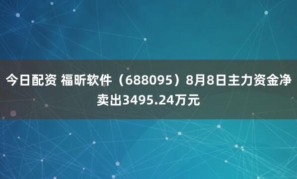 今日配资 福昕软件（688095）8月8日主力资金净卖出3495.24万元