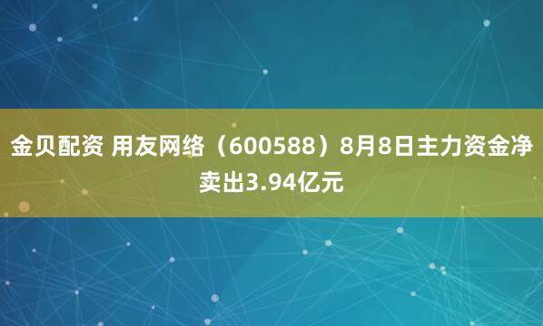 金贝配资 用友网络（600588）8月8日主力资金净卖出3.94亿元