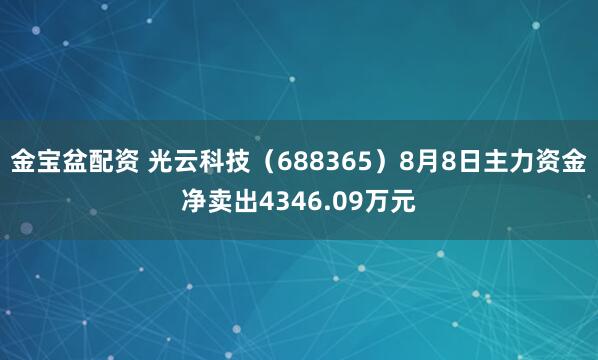 金宝盆配资 光云科技（688365）8月8日主力资金净卖出4346.09万元