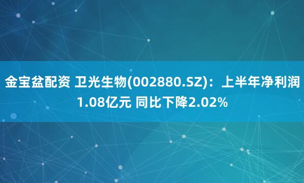 金宝盆配资 卫光生物(002880.SZ)：上半年净利润1.08亿元 同比下降2.02%