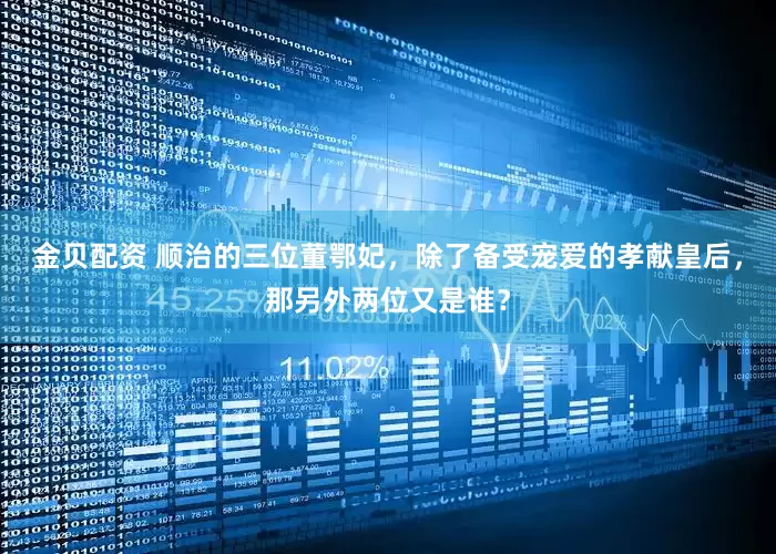 金贝配资 顺治的三位董鄂妃，除了备受宠爱的孝献皇后，那另外两位又是谁？