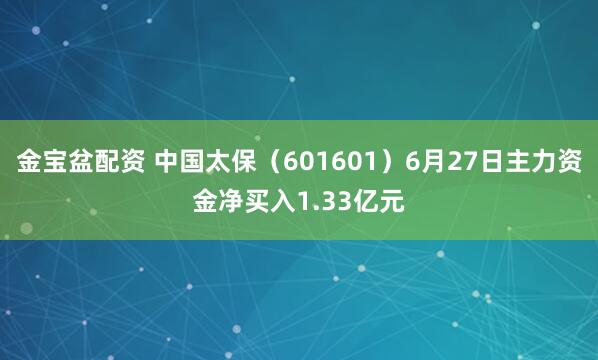 金宝盆配资 中国太保（601601）6月27日主力资金净买入1.33亿元