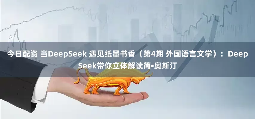 今日配资 当DeepSeek 遇见纸墨书香（第4期 外国语言文学）：DeepSeek带你立体解读简•奥斯汀