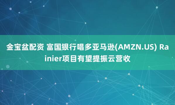 金宝盆配资 富国银行唱多亚马逊(AMZN.US) Rainier项目有望提振云营收