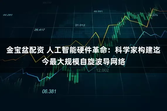 金宝盆配资 人工智能硬件革命：科学家构建迄今最大规模自旋波导网络