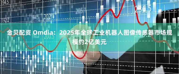 金贝配资 Omdia:2025年全球工业机器人图像传感器市场规模约2亿美元