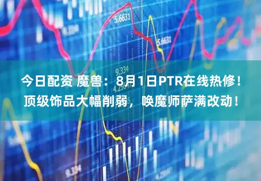 今日配资 魔兽:8月1日PTR在线热修!顶级饰品大幅削弱,唤魔师萨满改动!