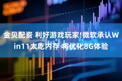 金贝配资 利好游戏玩家!微软承认Win11太吃内存 将优化8G体验
