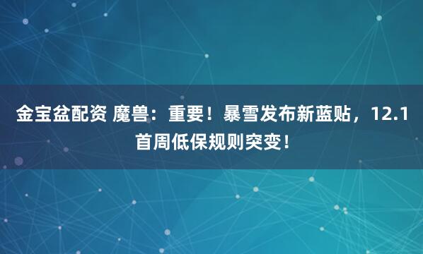 金宝盆配资 魔兽：重要！暴雪发布新蓝贴，12.1首周低保规则突变！
