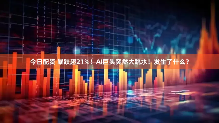 今日配资 暴跌超21%！AI巨头突然大跳水！发生了什么？