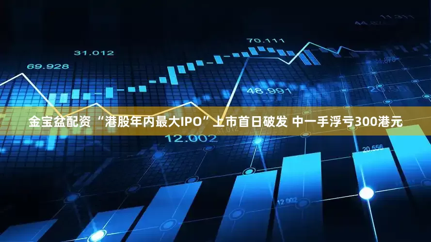 金宝盆配资 “港股年内最大IPO”上市首日破发 中一手浮亏300港元